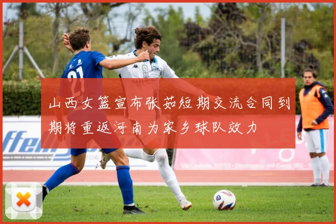 山西女篮宣布张茹短期交流合同到期将重返河南为家乡球队效力