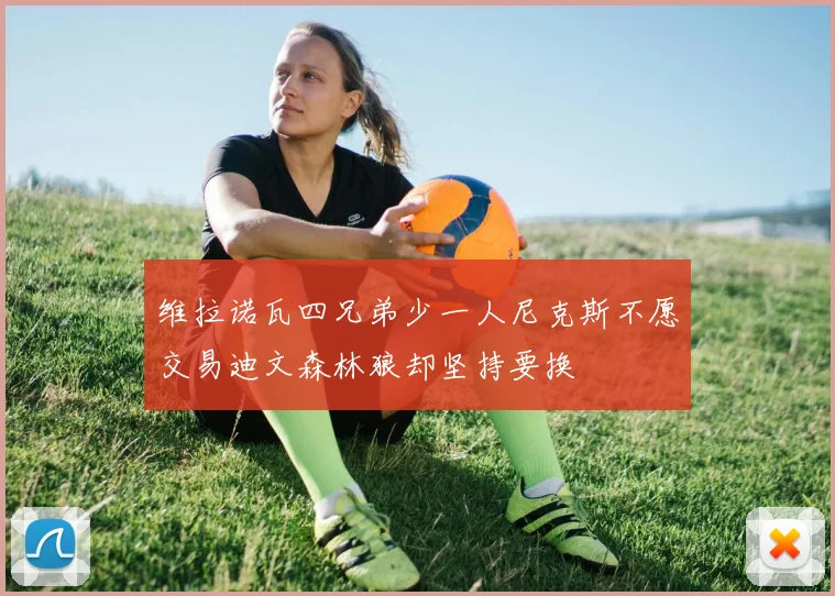 维拉诺瓦四兄弟少一人尼克斯不愿交易迪文森林狼却坚持要换