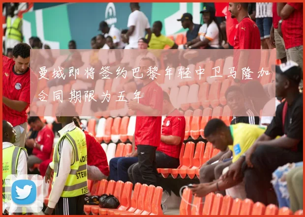 曼城即将签约巴黎年轻中卫马隆加合同期限为五年