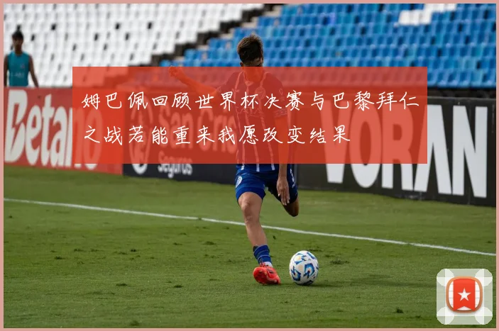 姆巴佩回顾世界杯决赛与巴黎拜仁之战若能重来我愿改变结果