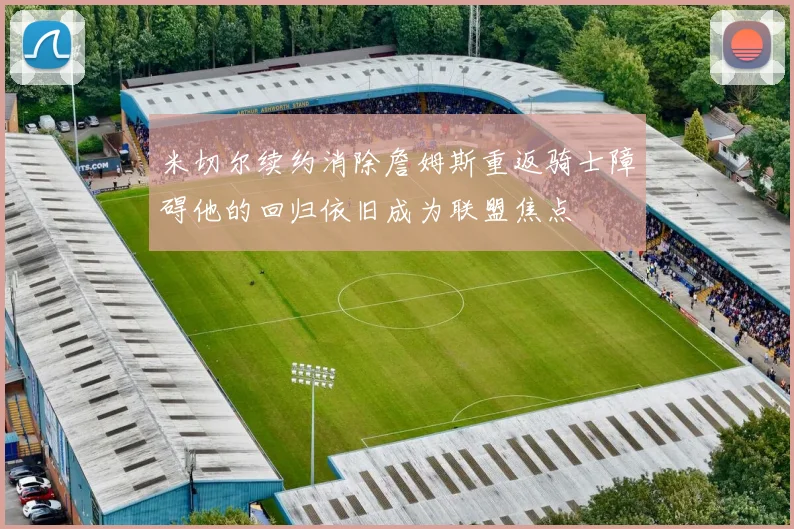 米切尔续约消除詹姆斯重返骑士障碍他的回归依旧成为联盟焦点