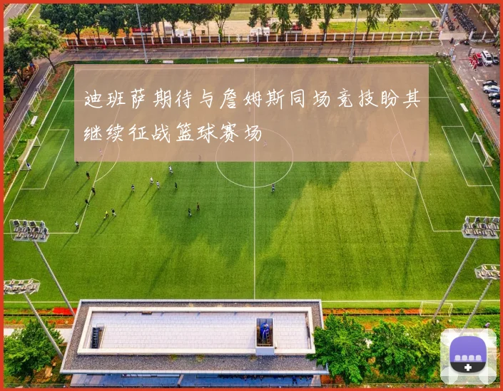 迪班萨期待与詹姆斯同场竞技盼其继续征战篮球赛场