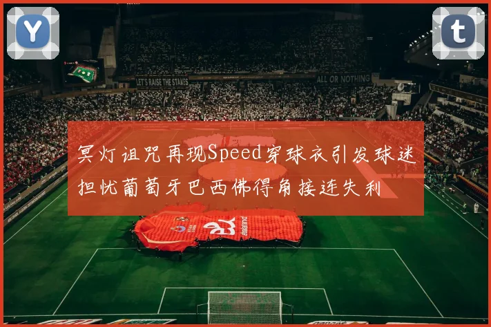 冥灯诅咒再现Speed穿球衣引发球迷担忧葡萄牙巴西佛得角接连失利