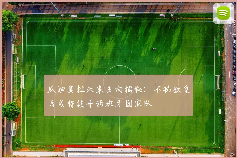 瓜迪奥拉未来去向揭秘：不执教皇马或将接手西班牙国家队