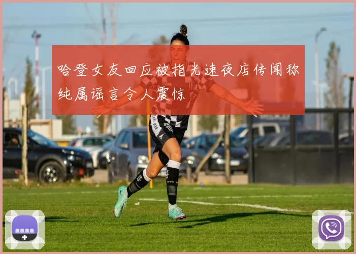 哈登女友回应被指光速夜店传闻称纯属谣言令人震惊