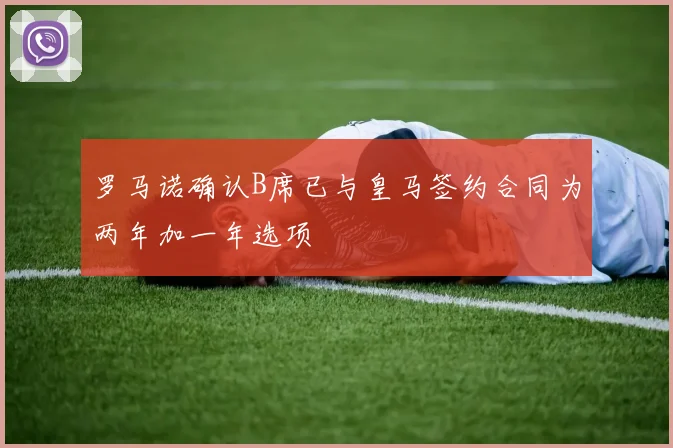 罗马诺确认B席已与皇马签约合同为两年加一年选项