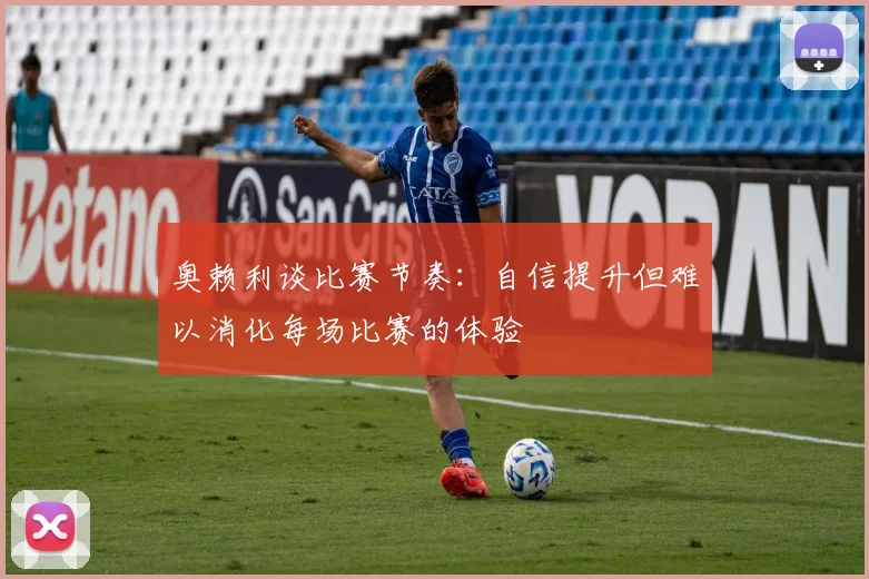 奥赖利谈比赛节奏：自信提升但难以消化每场比赛的体验