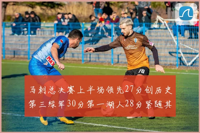 马刺总决赛上半场领先27分创历史第三绿军30分第一湖人28分紧随其后