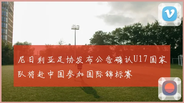 尼日利亚足协发布公告确认U17国家队将赴中国参加国际锦标赛