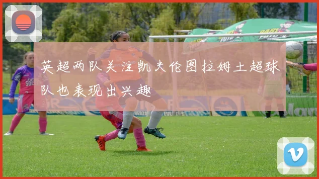 英超两队关注凯夫伦图拉姆土超球队也表现出兴趣