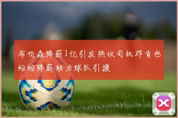 布伦森降薪1亿引发热议司机邓肯也纷纷降薪助力球队引援