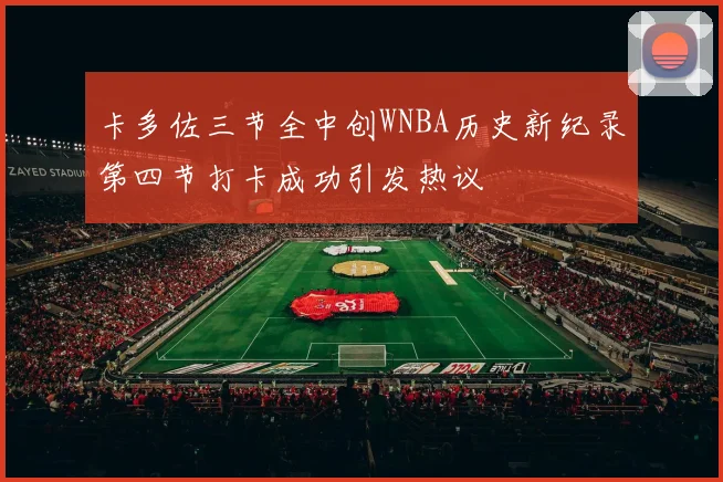 卡多佐三节全中创WNBA历史新纪录第四节打卡成功引发热议