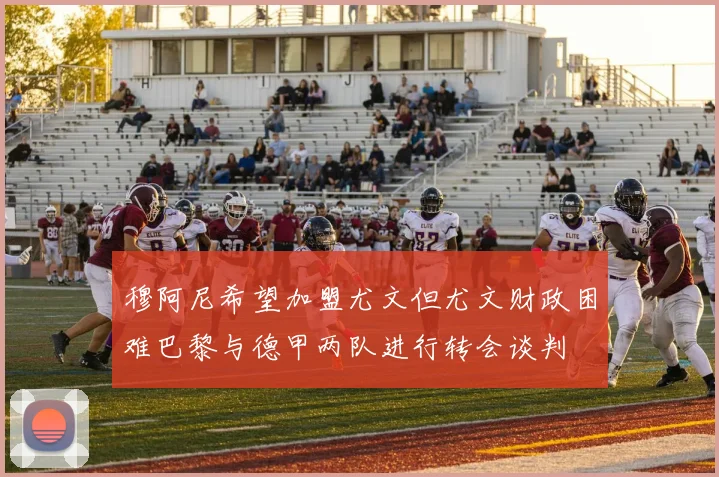 穆阿尼希望加盟尤文但尤文财政困难巴黎与德甲两队进行转会谈判