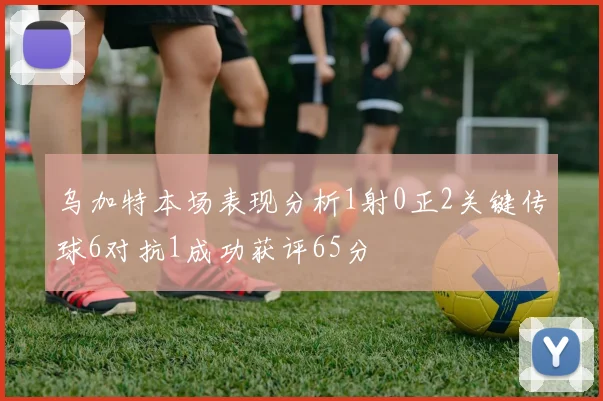 乌加特本场表现分析1射0正2关键传球6对抗1成功获评65分