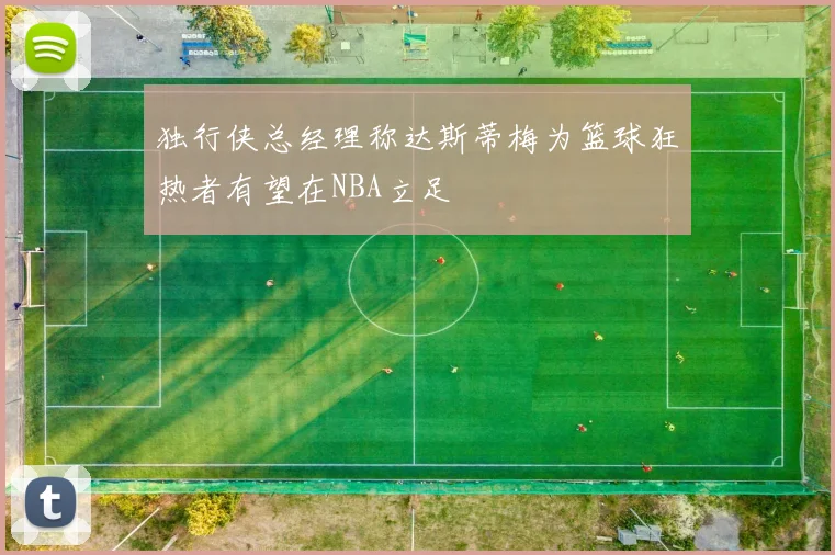 独行侠总经理称达斯蒂梅为篮球狂热者有望在NBA立足